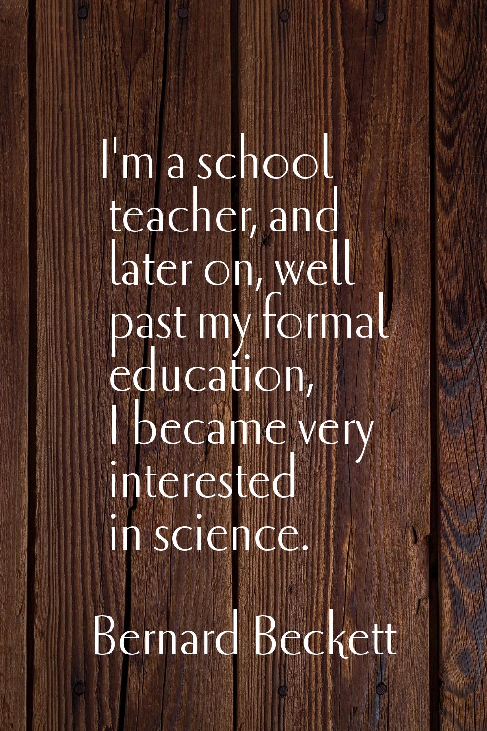 I'm a school teacher, and later on, well past my formal education, I became very interested in scie