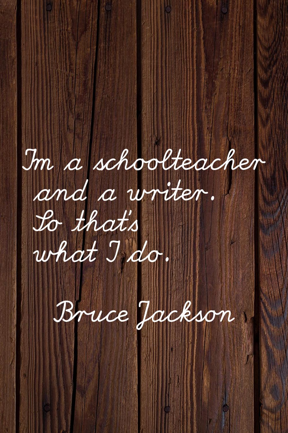 I'm a schoolteacher and a writer. So that's what I do.