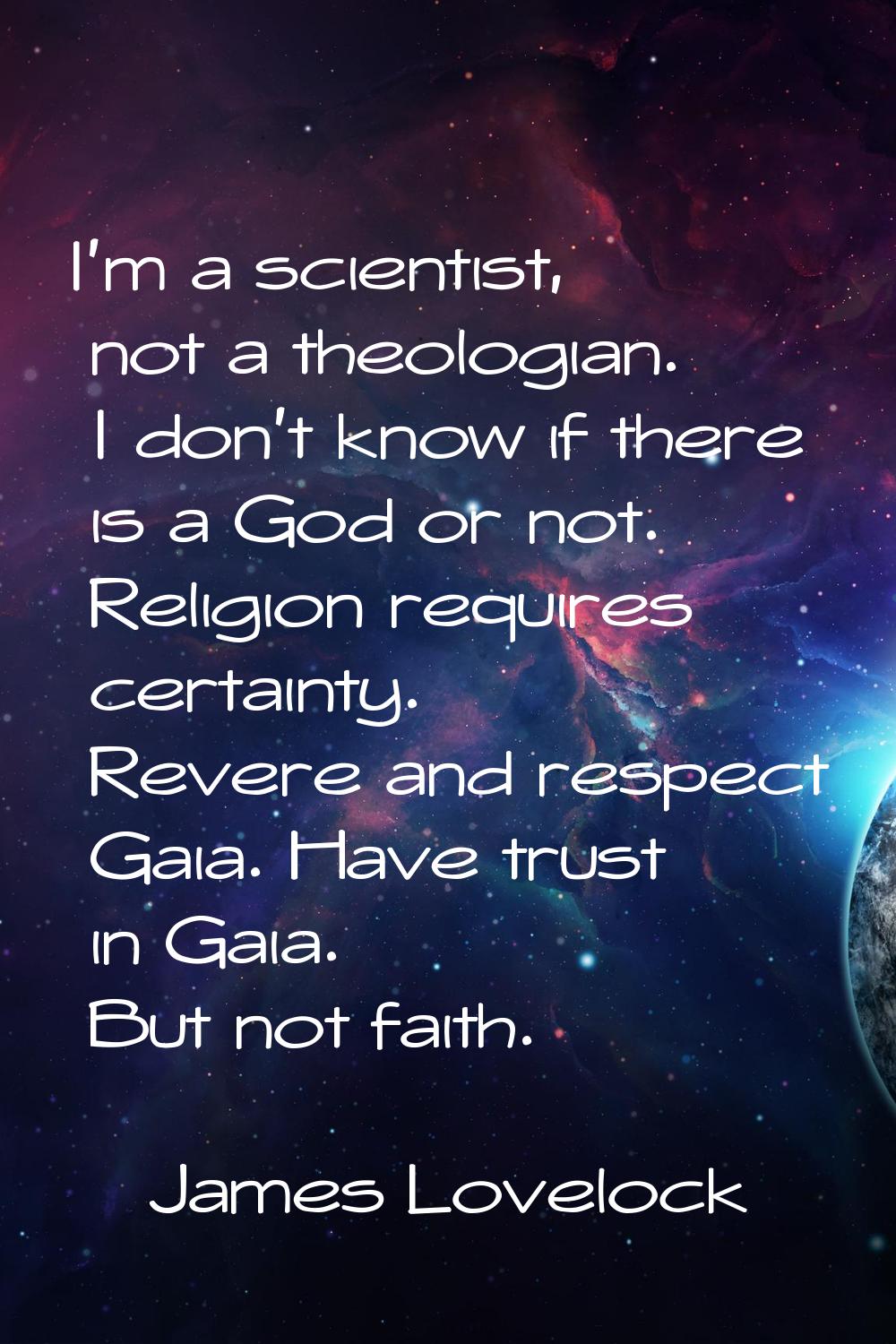 I'm a scientist, not a theologian. I don't know if there is a God or not. Religion requires certain