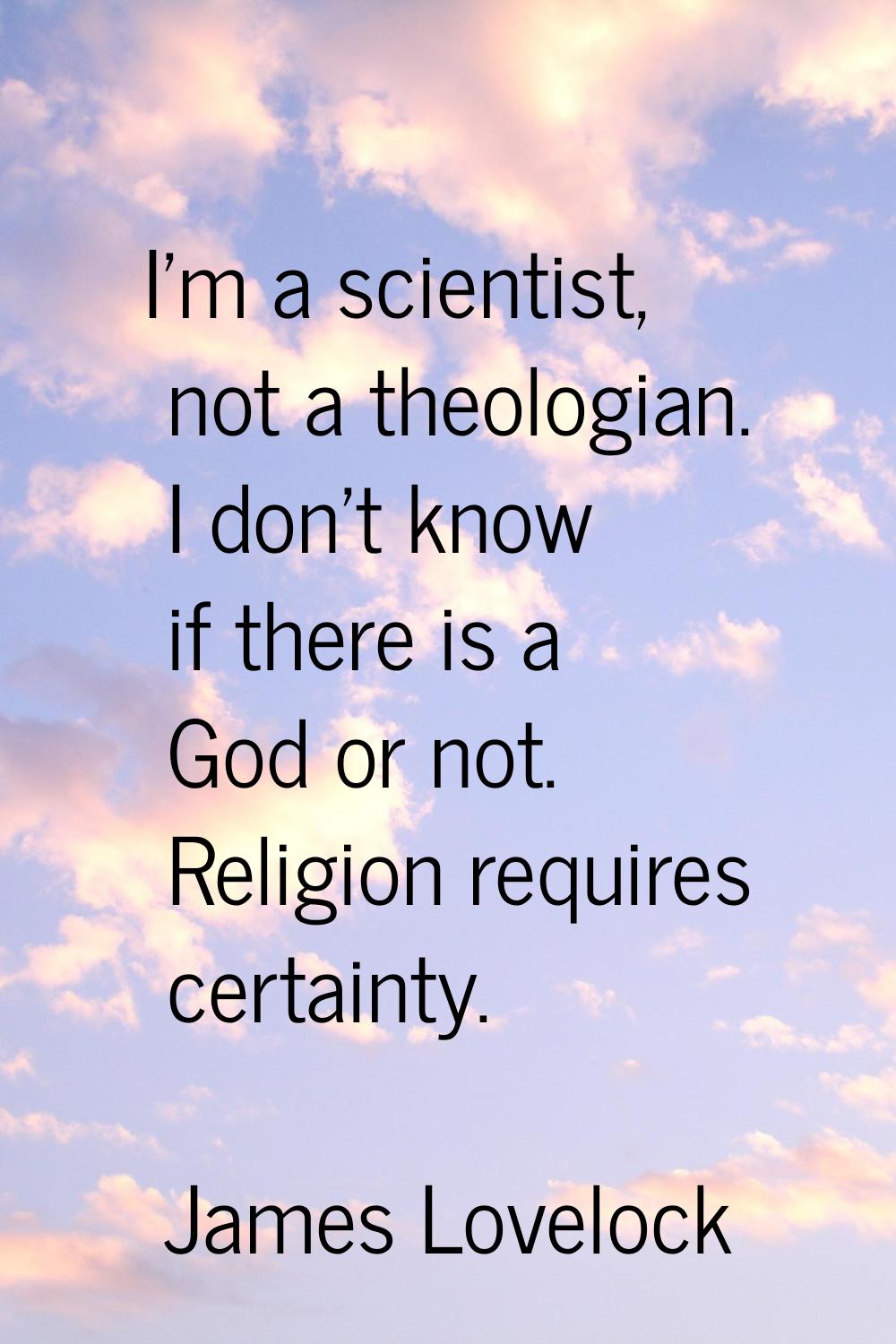 I'm a scientist, not a theologian. I don't know if there is a God or not. Religion requires certain