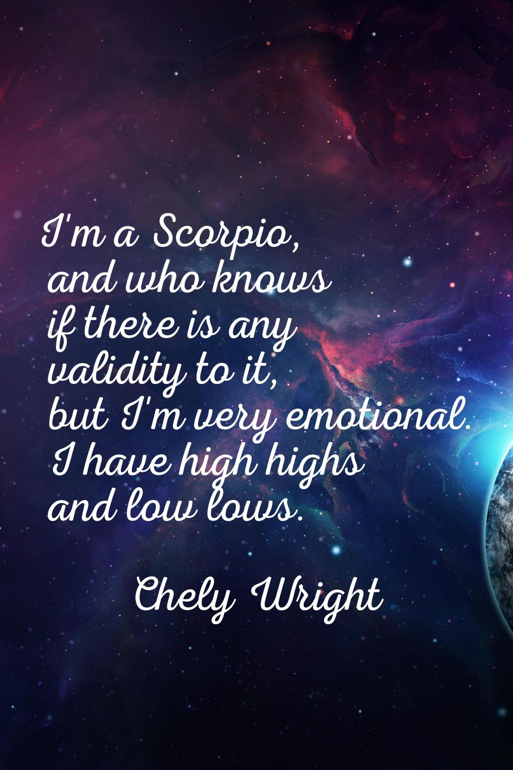 I'm a Scorpio, and who knows if there is any validity to it, but I'm very emotional. I have high hi