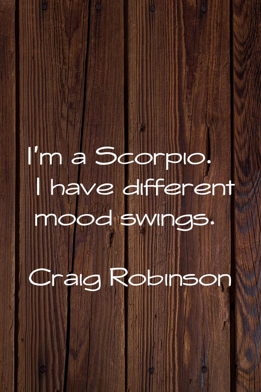 I'm a Scorpio. I have different mood swings.