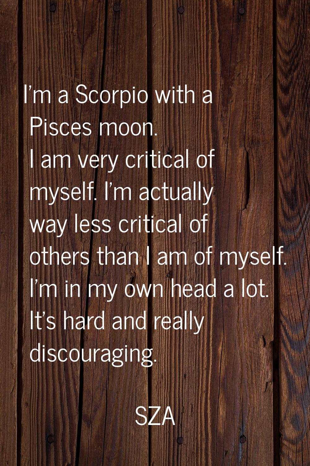 I'm a Scorpio with a Pisces moon. I am very critical of myself. I'm actually way less critical of o
