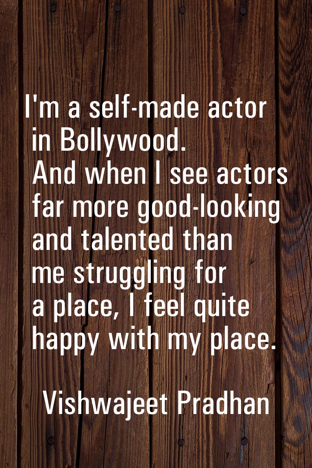 I'm a self-made actor in Bollywood. And when I see actors far more good-looking and talented than m