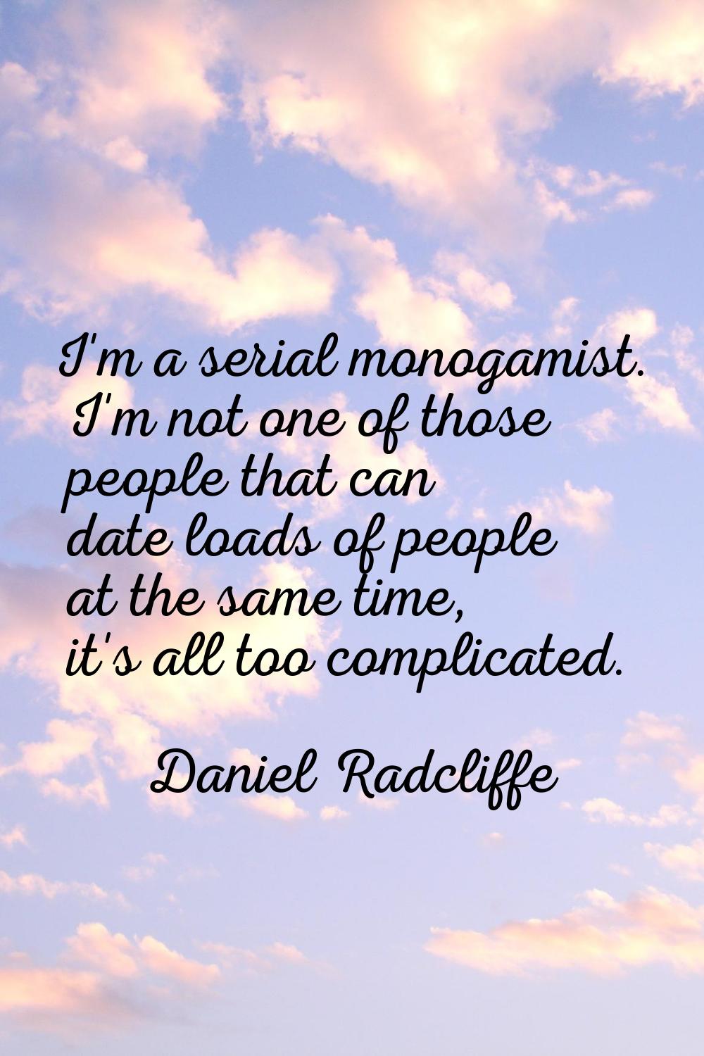 I'm a serial monogamist. I'm not one of those people that can date loads of people at the same time