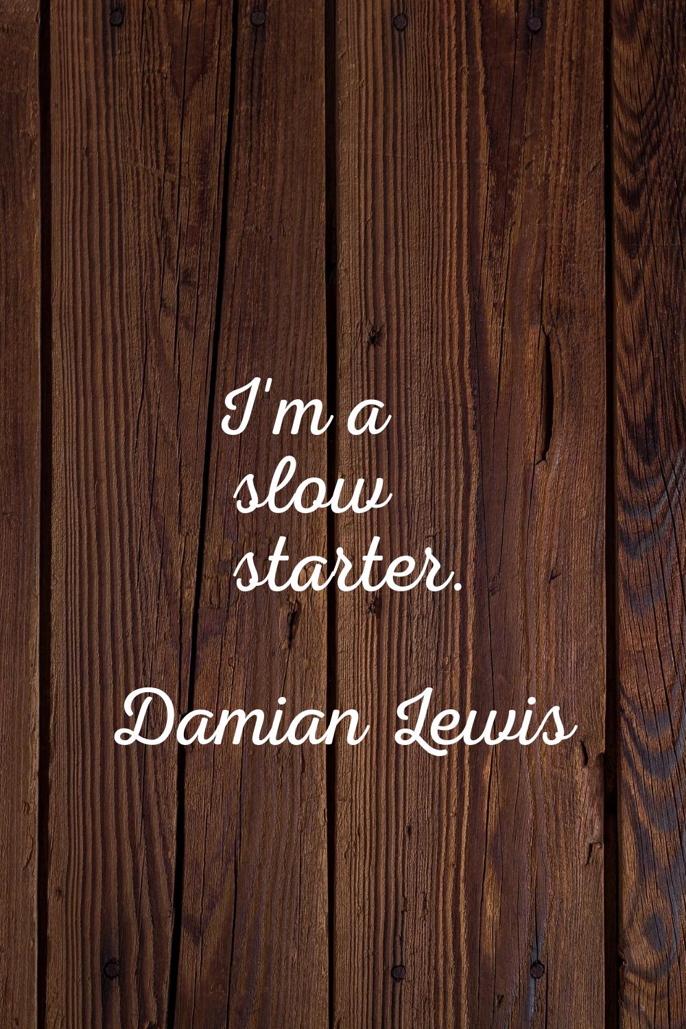 I'm a slow starter.
