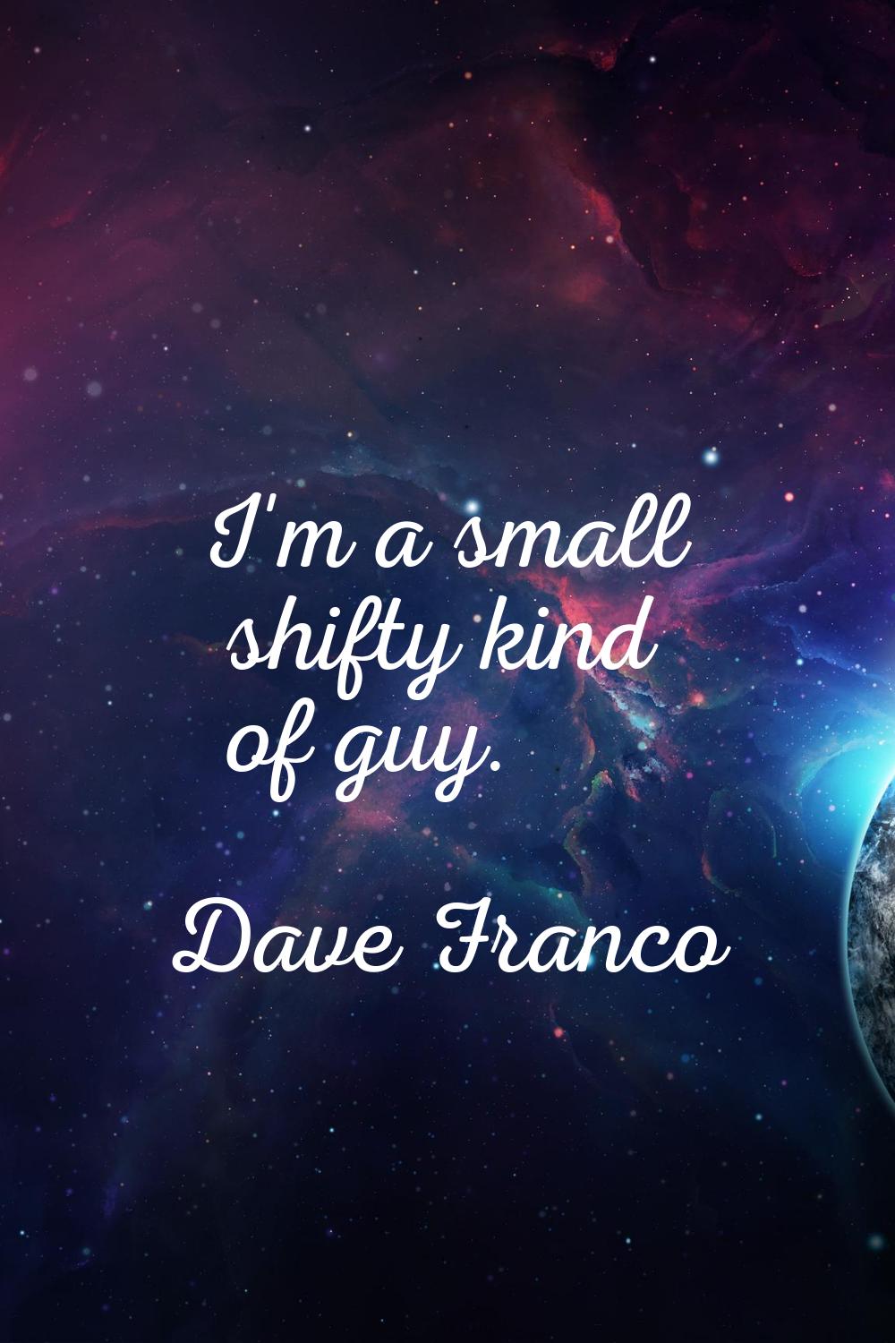 I'm a small shifty kind of guy.