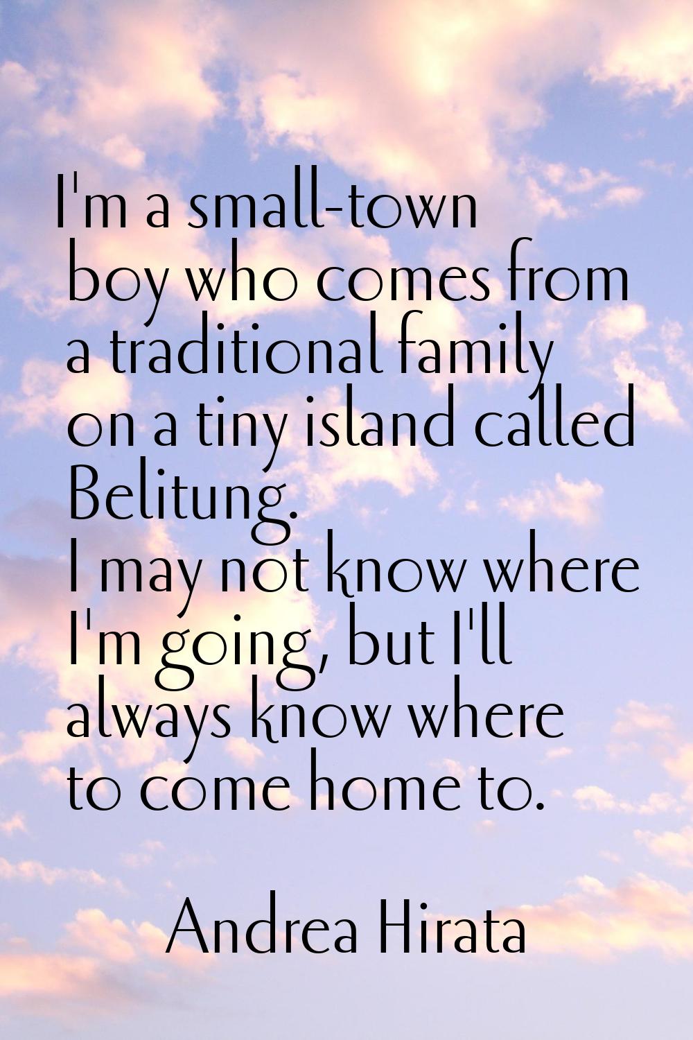 I'm a small-town boy who comes from a traditional family on a tiny island called Belitung. I may no