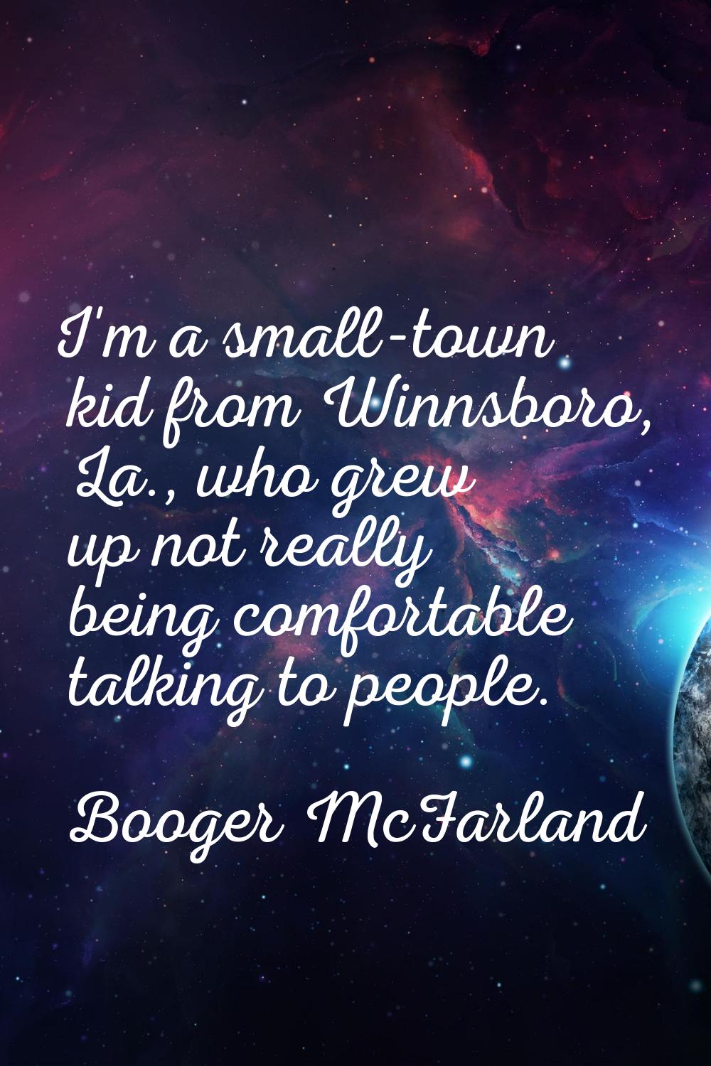 I'm a small-town kid from Winnsboro, La., who grew up not really being comfortable talking to peopl