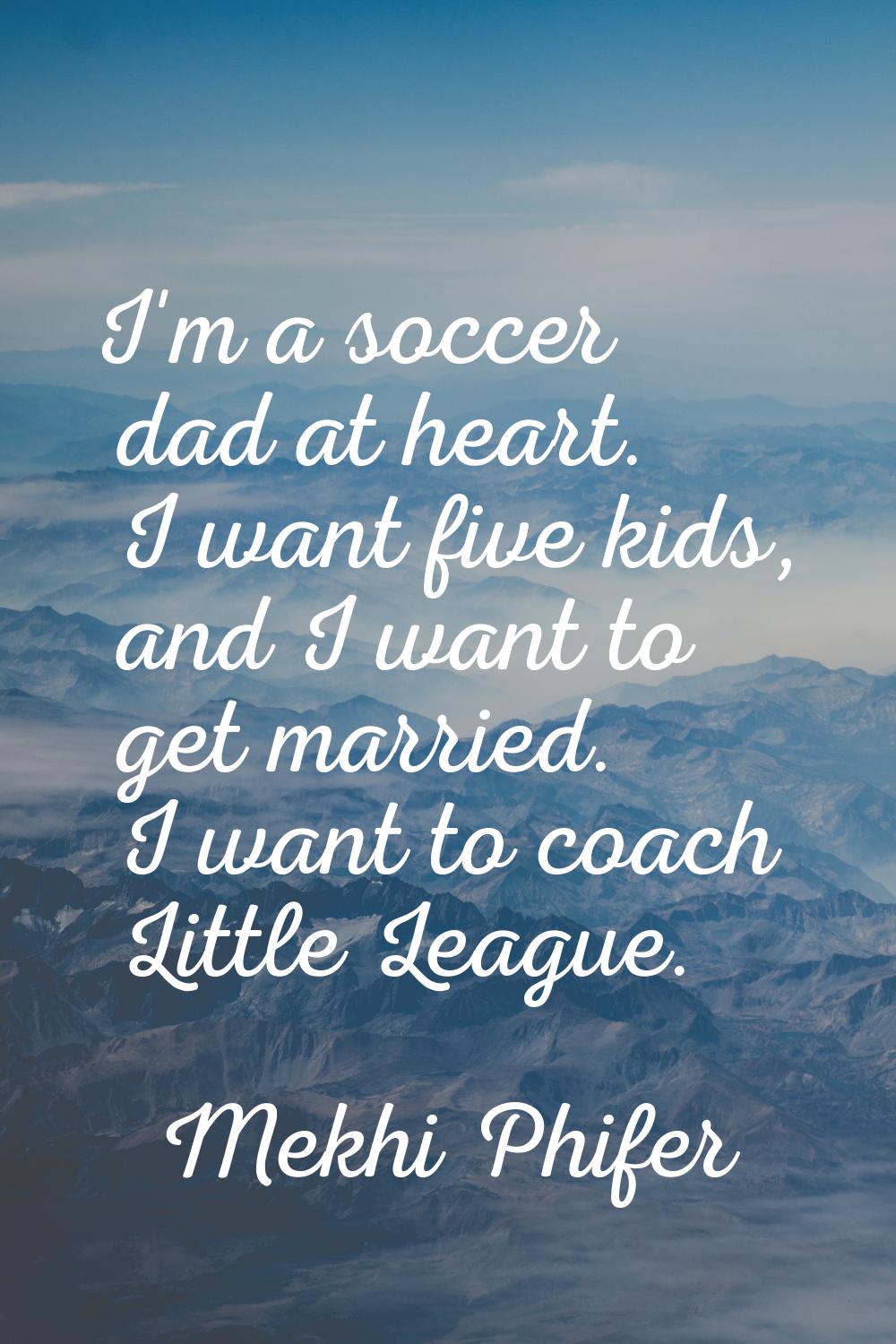 I'm a soccer dad at heart. I want five kids, and I want to get married. I want to coach Little Leag