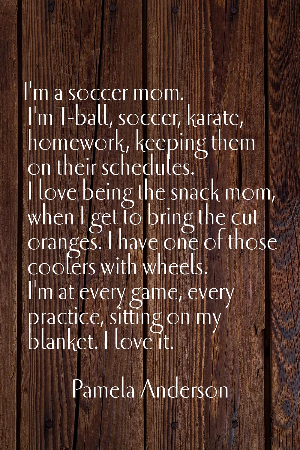 I'm a soccer mom. I'm T-ball, soccer, karate, homework, keeping them on their schedules. I love bei