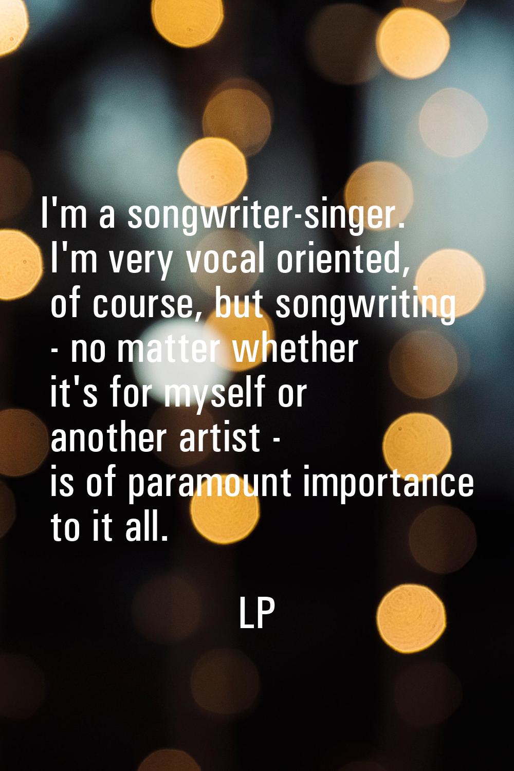 I'm a songwriter-singer. I'm very vocal oriented, of course, but songwriting - no matter whether it