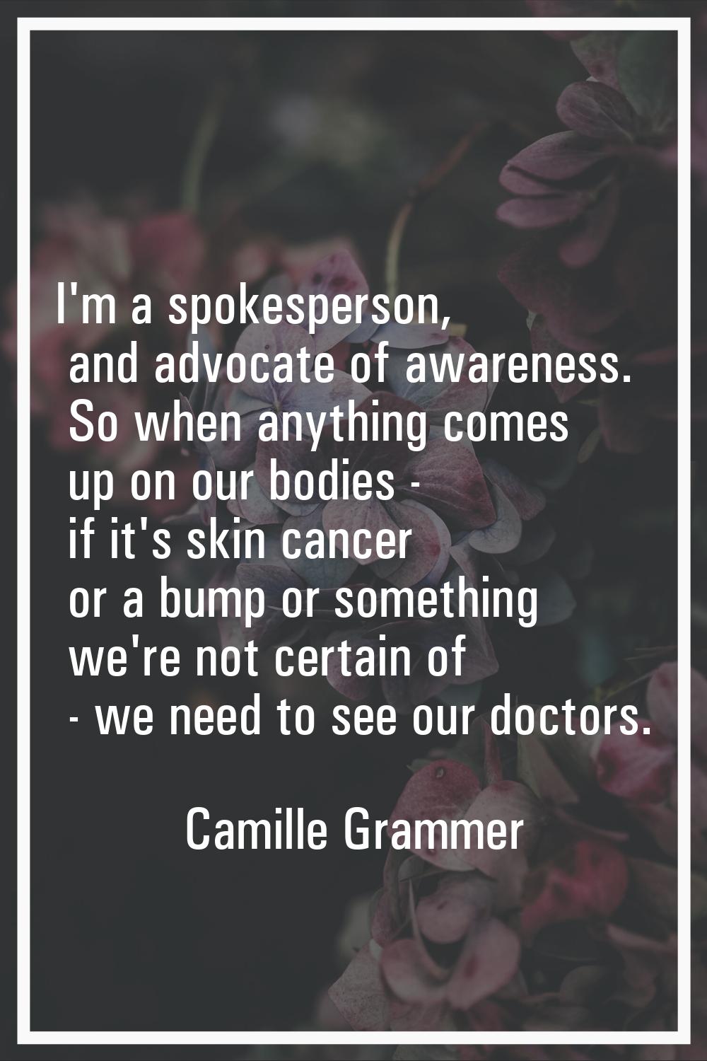 I'm a spokesperson, and advocate of awareness. So when anything comes up on our bodies - if it's sk