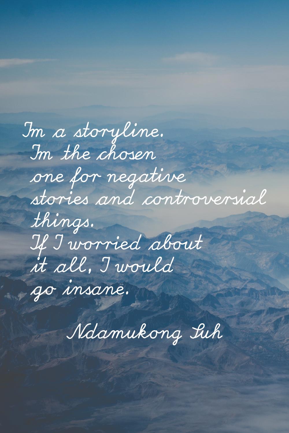 I'm a storyline. I'm the chosen one for negative stories and controversial things. If I worried abo