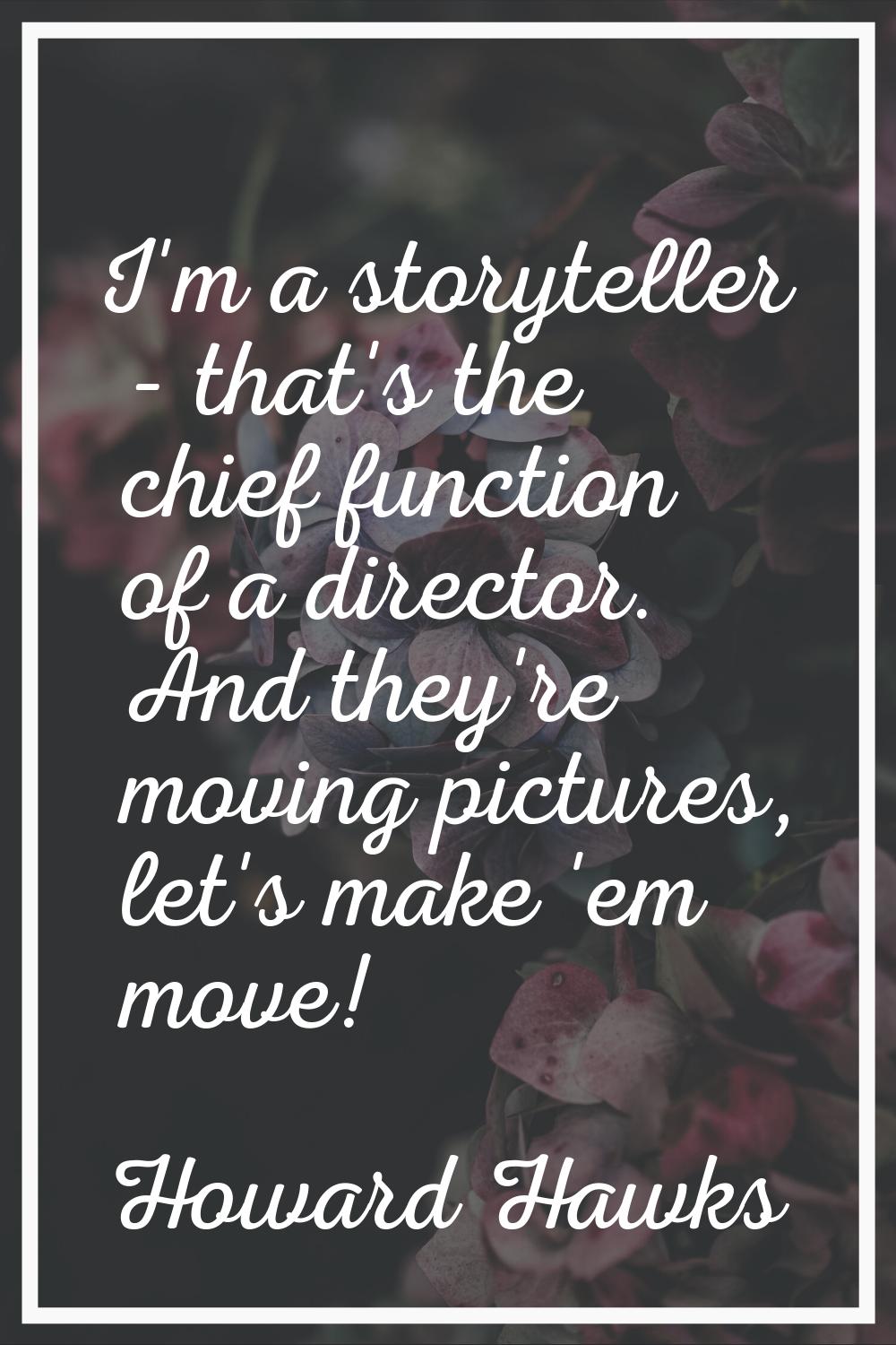 I'm a storyteller - that's the chief function of a director. And they're moving pictures, let's mak