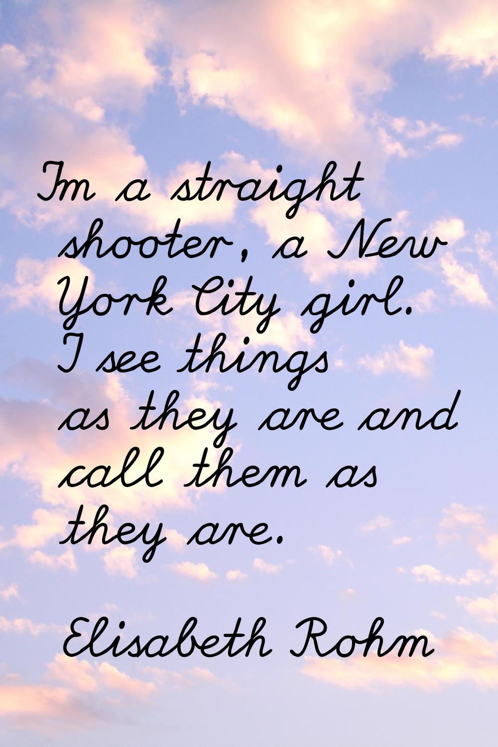 I'm a straight shooter, a New York City girl. I see things as they are and call them as they are.