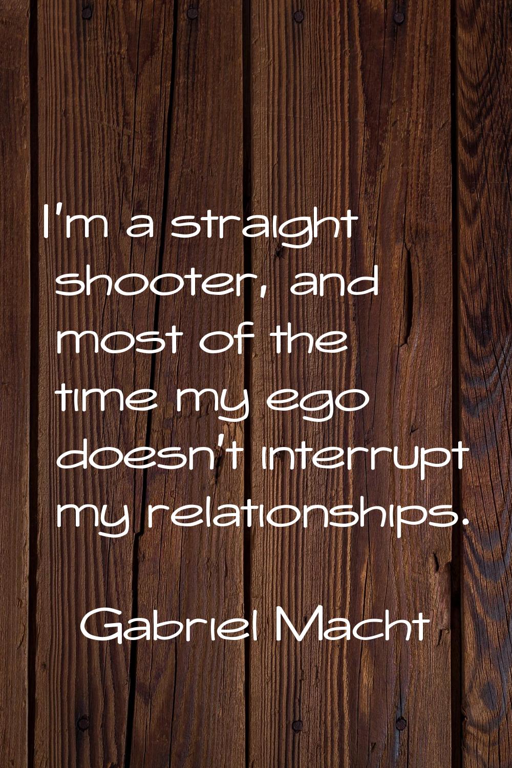 I'm a straight shooter, and most of the time my ego doesn't interrupt my relationships.