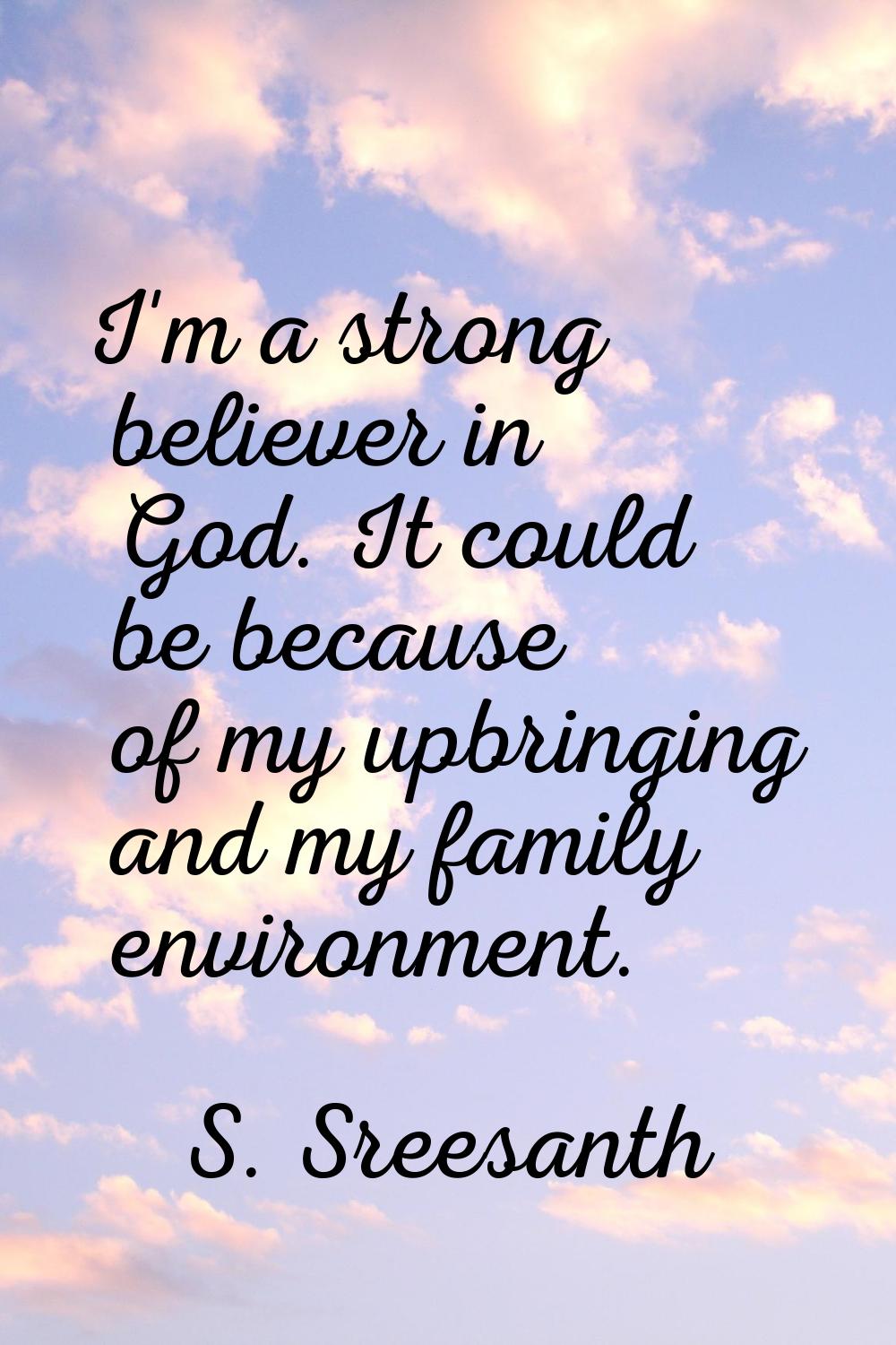 I'm a strong believer in God. It could be because of my upbringing and my family environment.