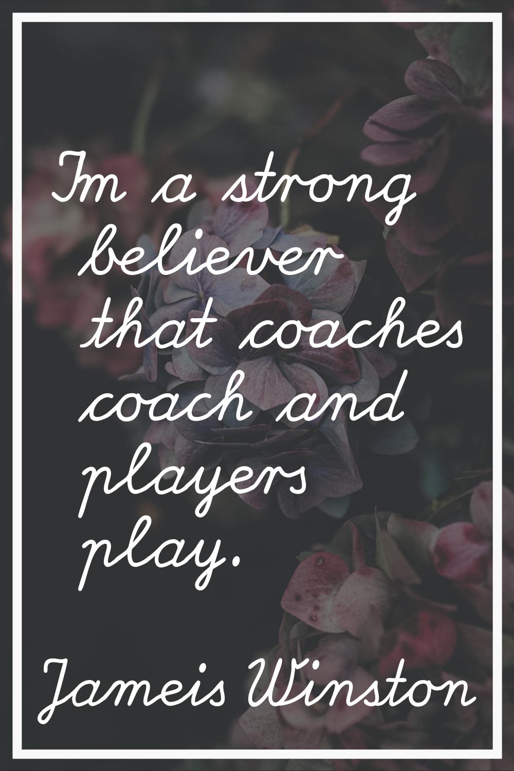 I'm a strong believer that coaches coach and players play.