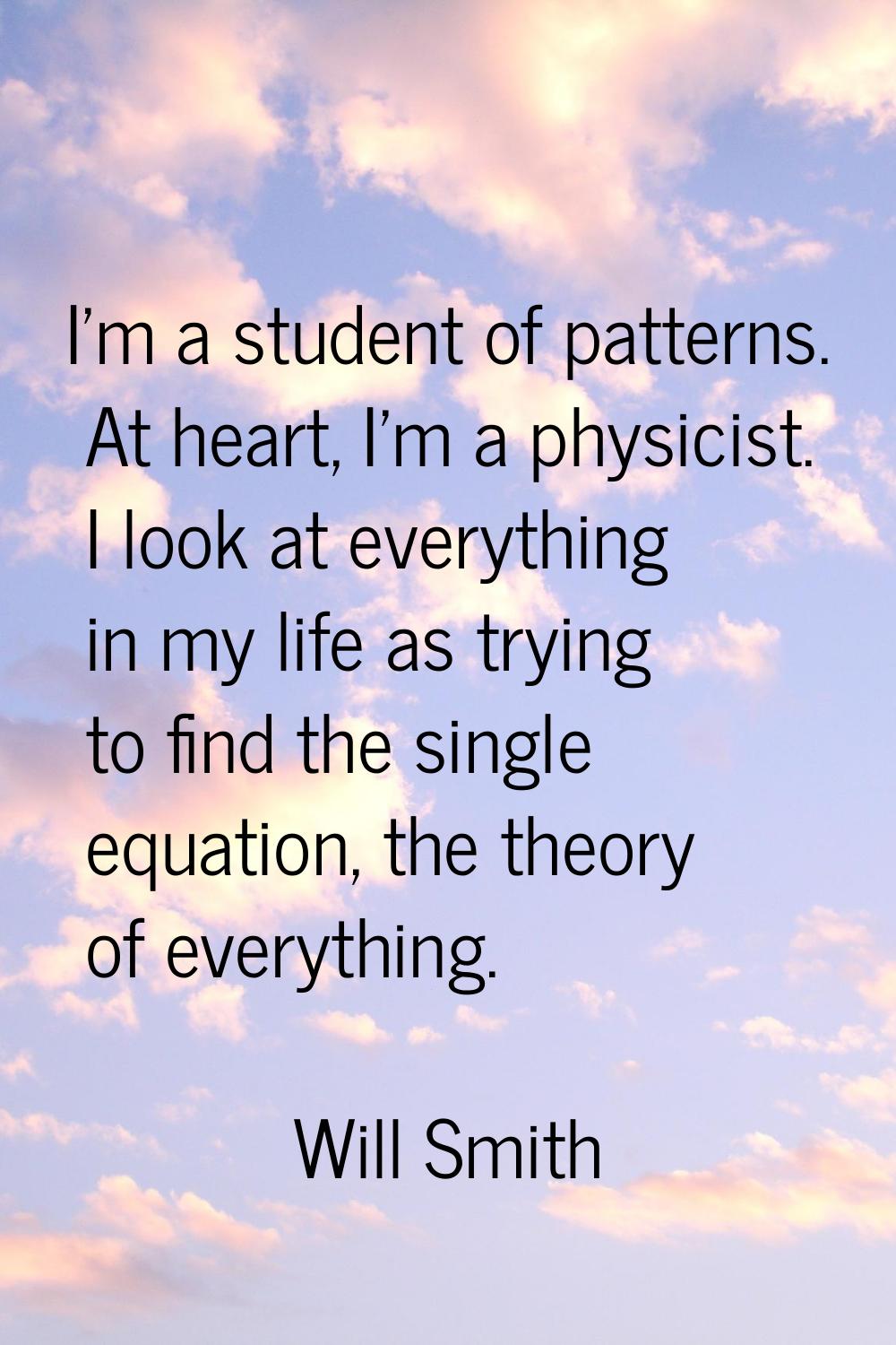 I'm a student of patterns. At heart, I'm a physicist. I look at everything in my life as trying to 