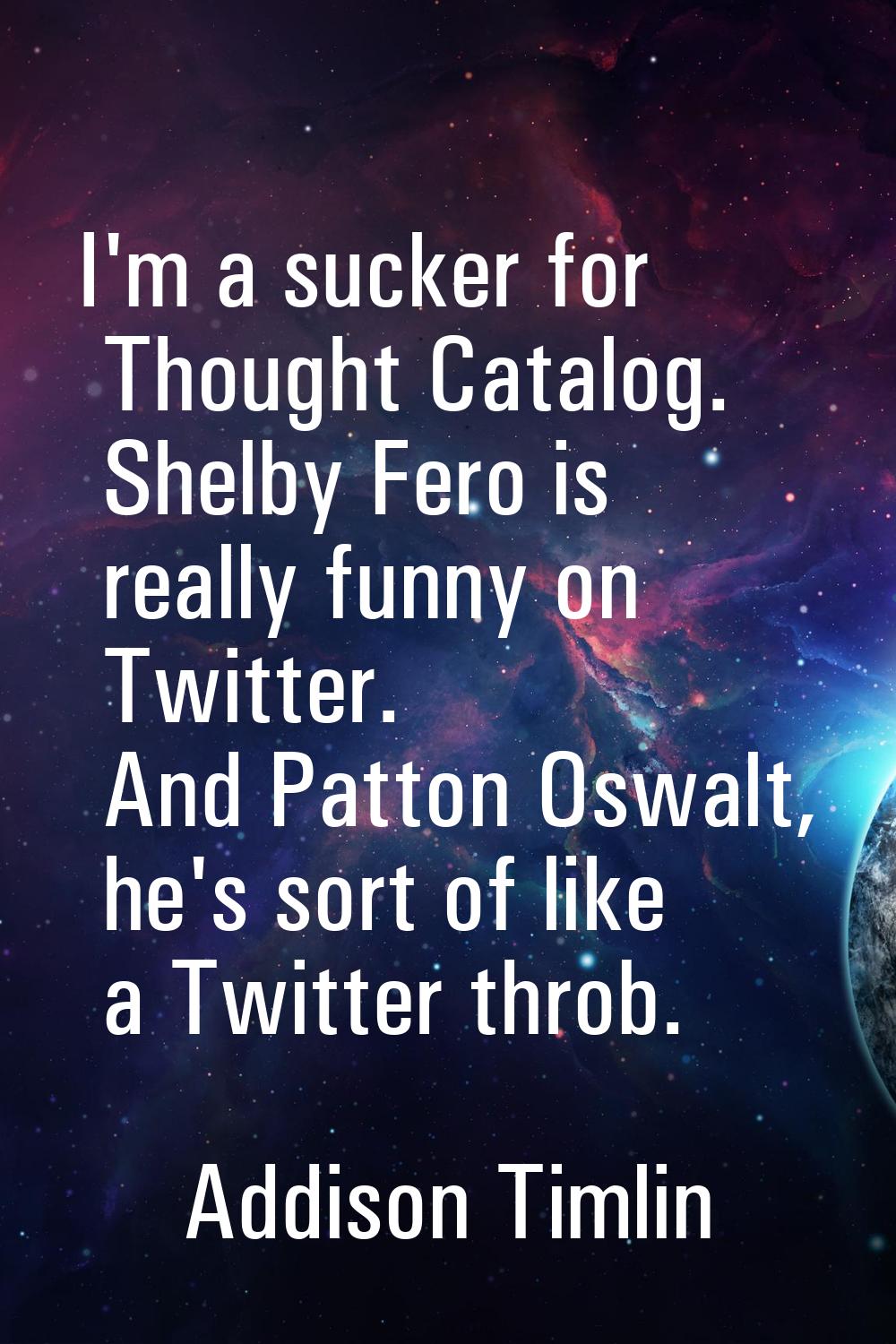 I'm a sucker for Thought Catalog. Shelby Fero is really funny on Twitter. And Patton Oswalt, he's s