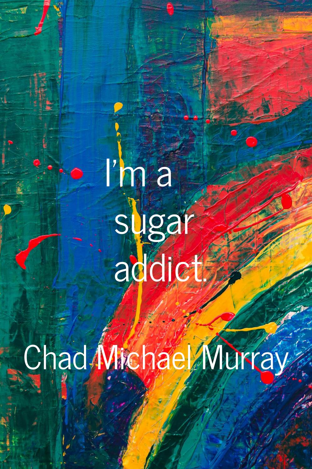 I'm a sugar addict.