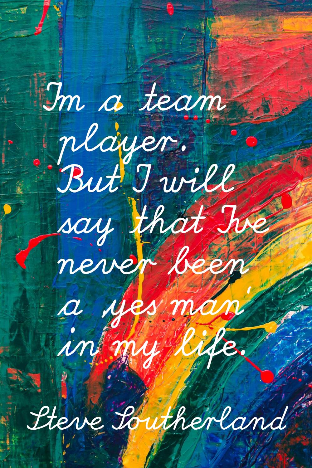 I'm a team player. But I will say that I've never been a 'yes man' in my life.