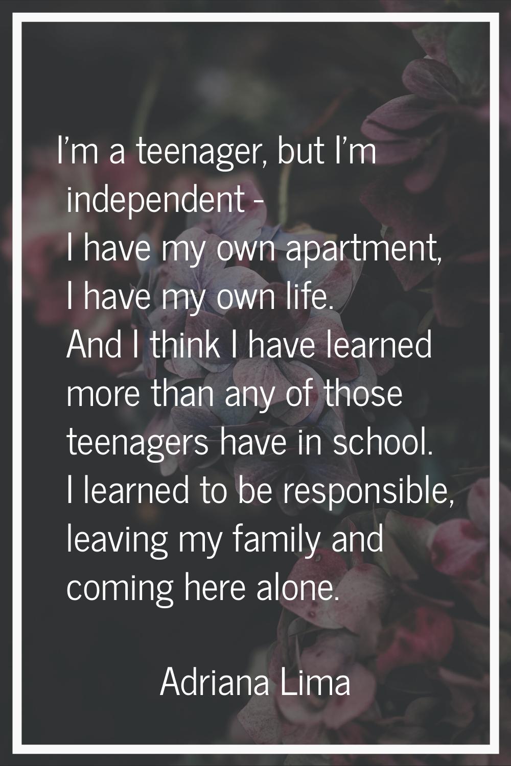 I'm a teenager, but I'm independent - I have my own apartment, I have my own life. And I think I ha