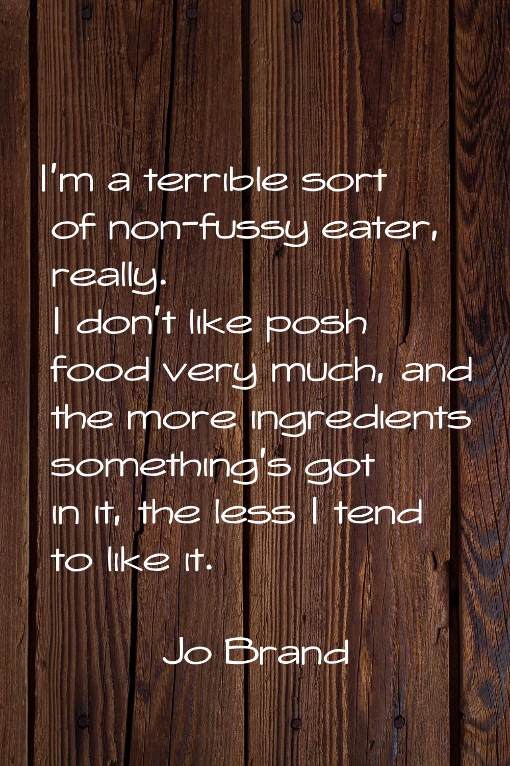 I'm a terrible sort of non-fussy eater, really. I don't like posh food very much, and the more ingr