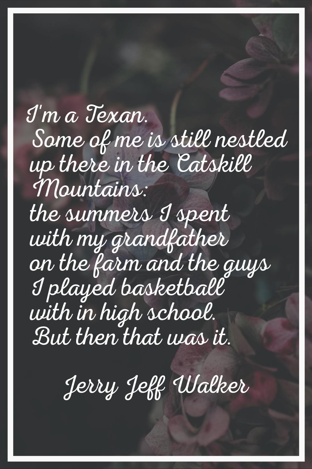 I'm a Texan. Some of me is still nestled up there in the Catskill Mountains: the summers I spent wi