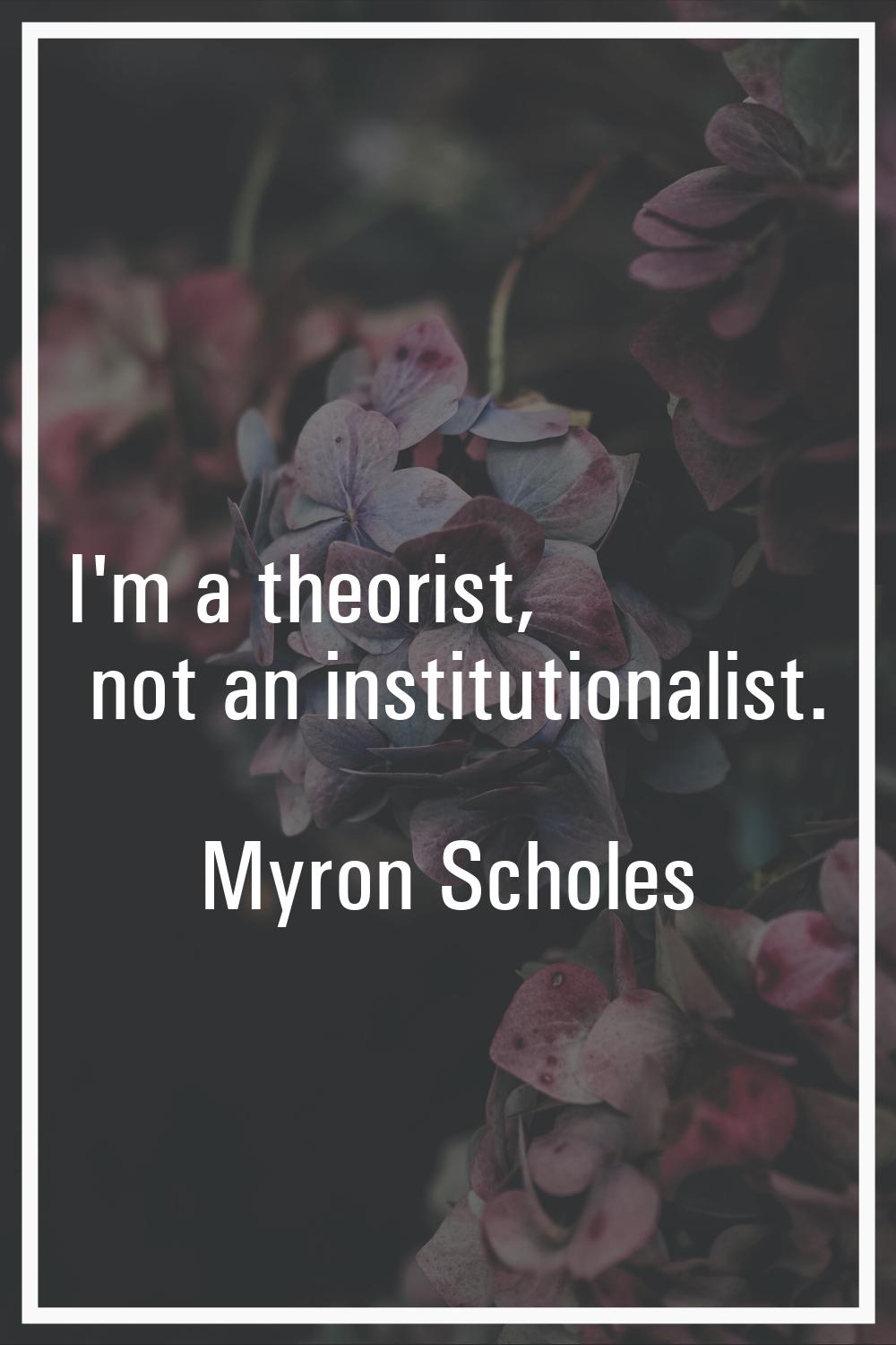 I'm a theorist, not an institutionalist.