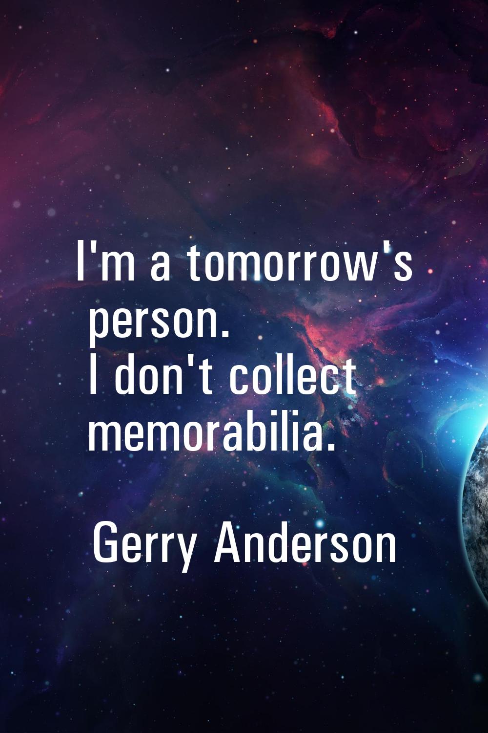 I'm a tomorrow's person. I don't collect memorabilia.