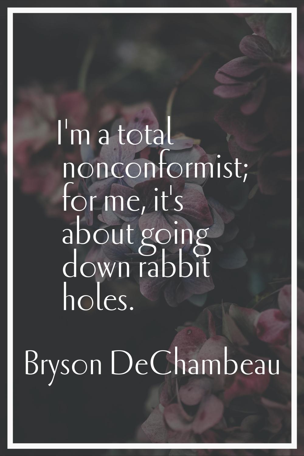 I'm a total nonconformist; for me, it's about going down rabbit holes.