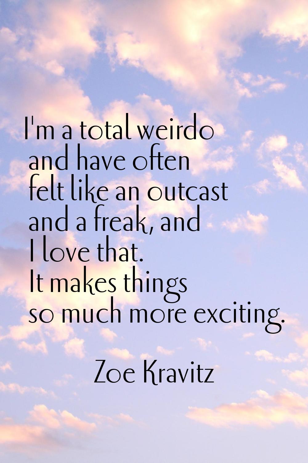 I'm a total weirdo and have often felt like an outcast and a freak, and I love that. It makes thing