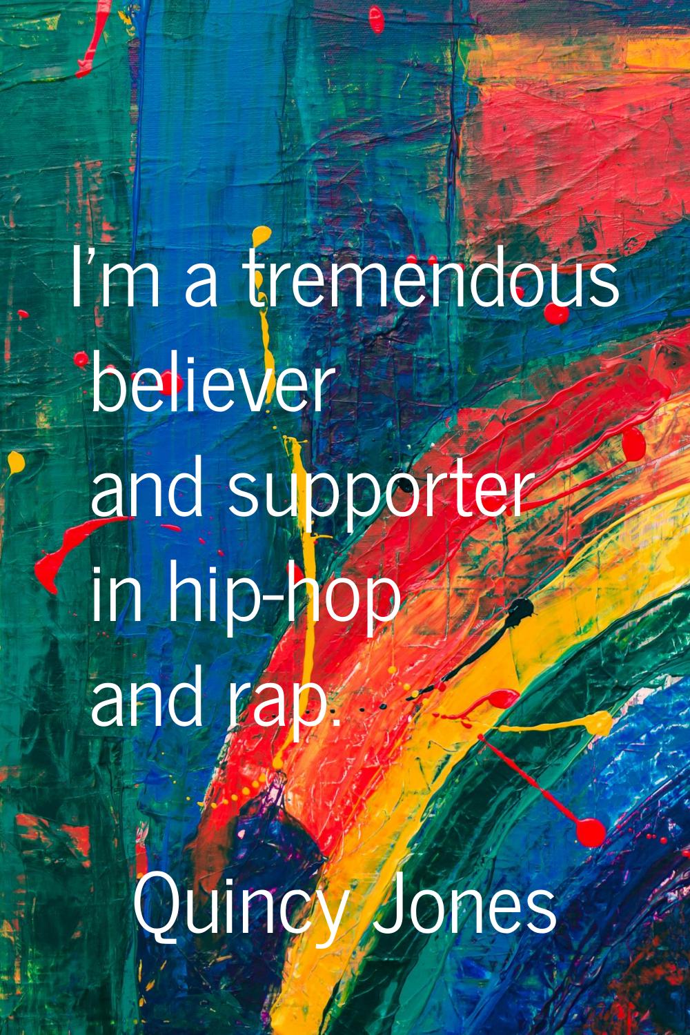 I'm a tremendous believer and supporter in hip-hop and rap.
