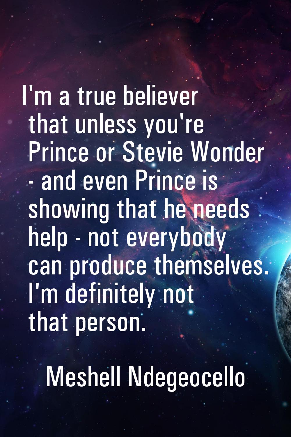 I'm a true believer that unless you're Prince or Stevie Wonder - and even Prince is showing that he