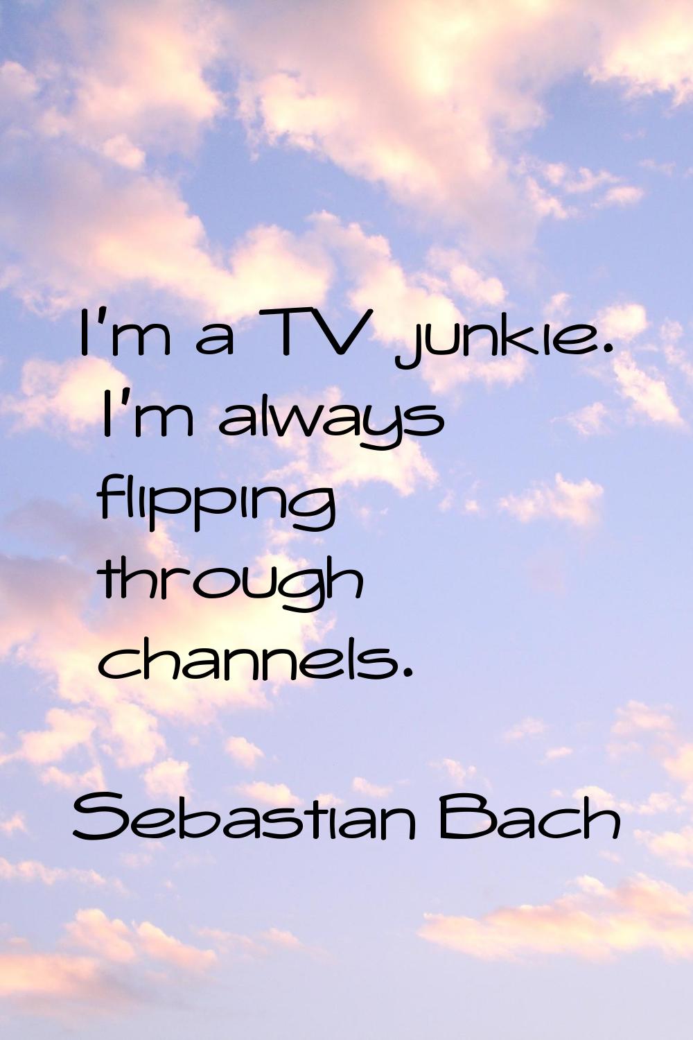 I'm a TV junkie. I'm always flipping through channels.