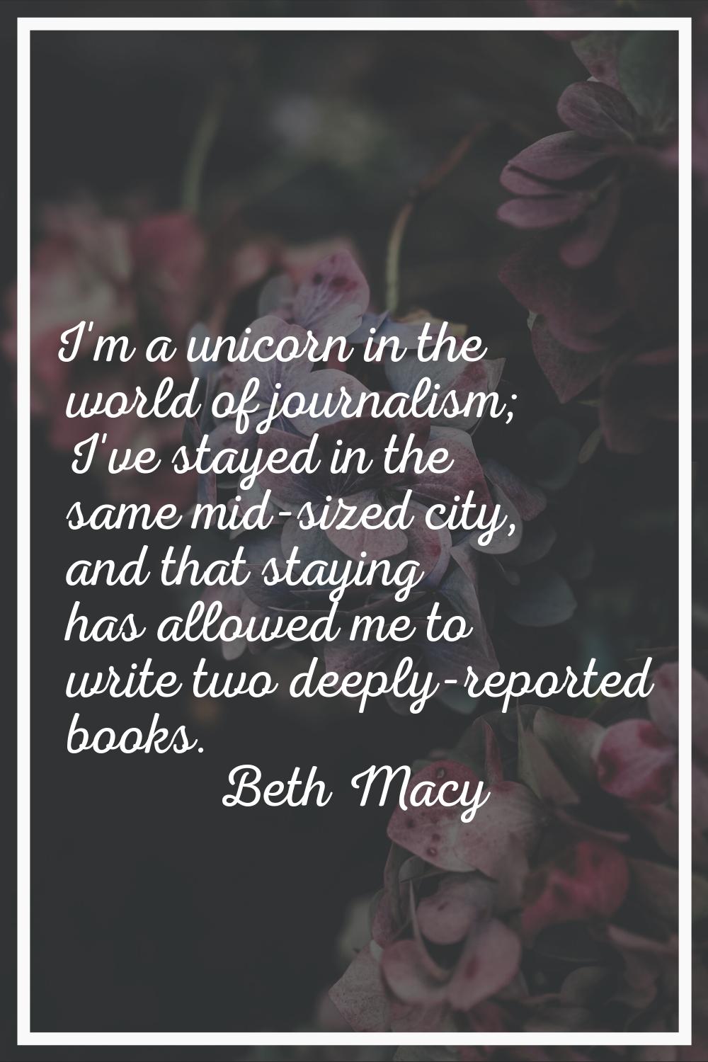 I'm a unicorn in the world of journalism; I've stayed in the same mid-sized city, and that staying 