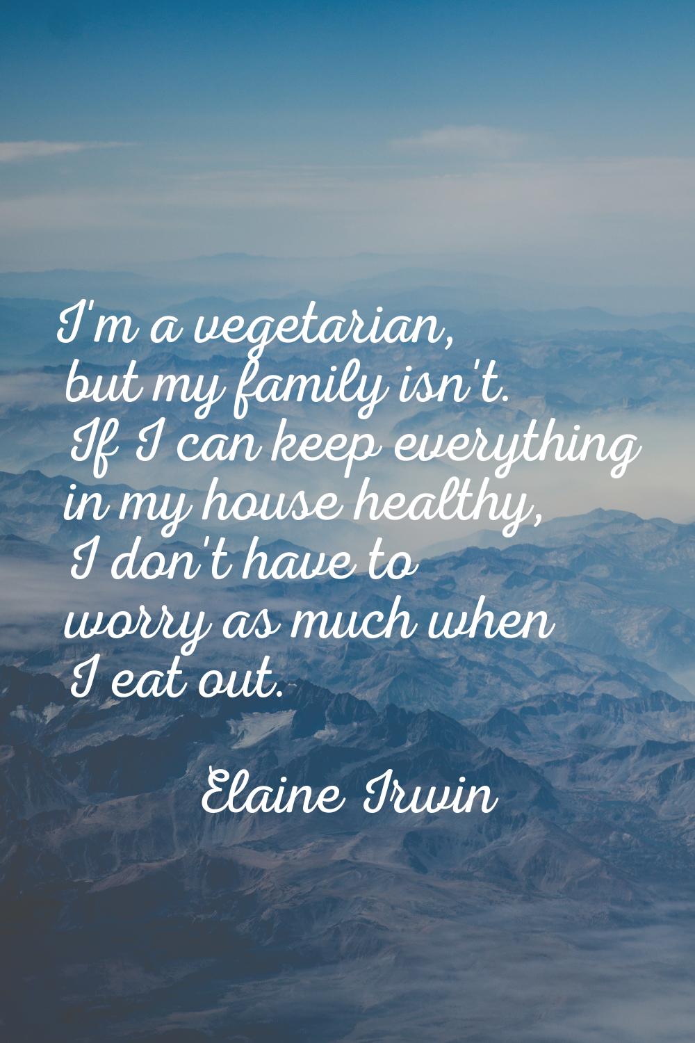 I'm a vegetarian, but my family isn't. If I can keep everything in my house healthy, I don't have t