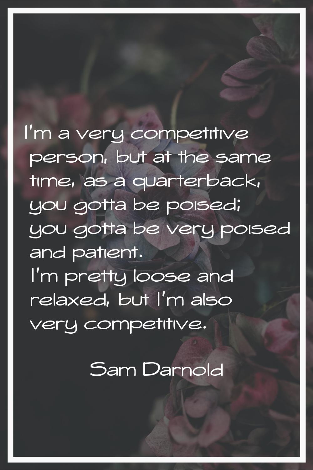I'm a very competitive person, but at the same time, as a quarterback, you gotta be poised; you got