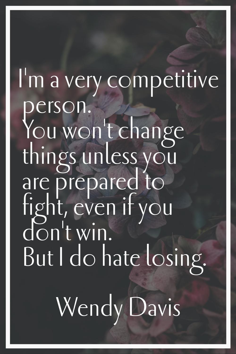 I'm a very competitive person. You won't change things unless you are prepared to fight, even if yo