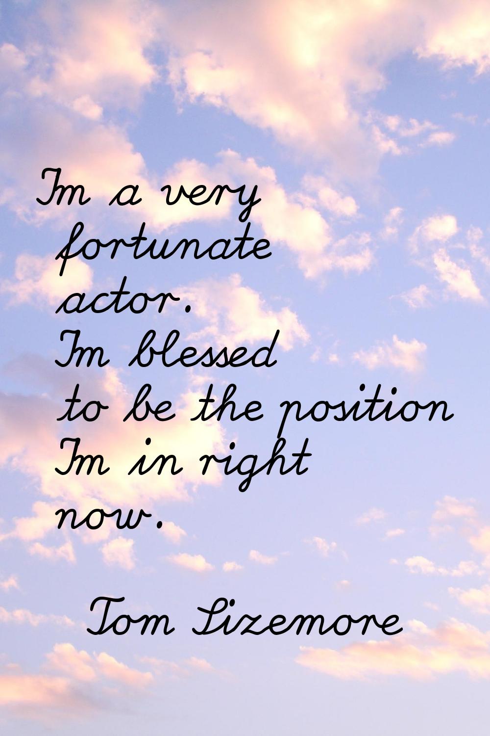 I'm a very fortunate actor. I'm blessed to be the position I'm in right now.