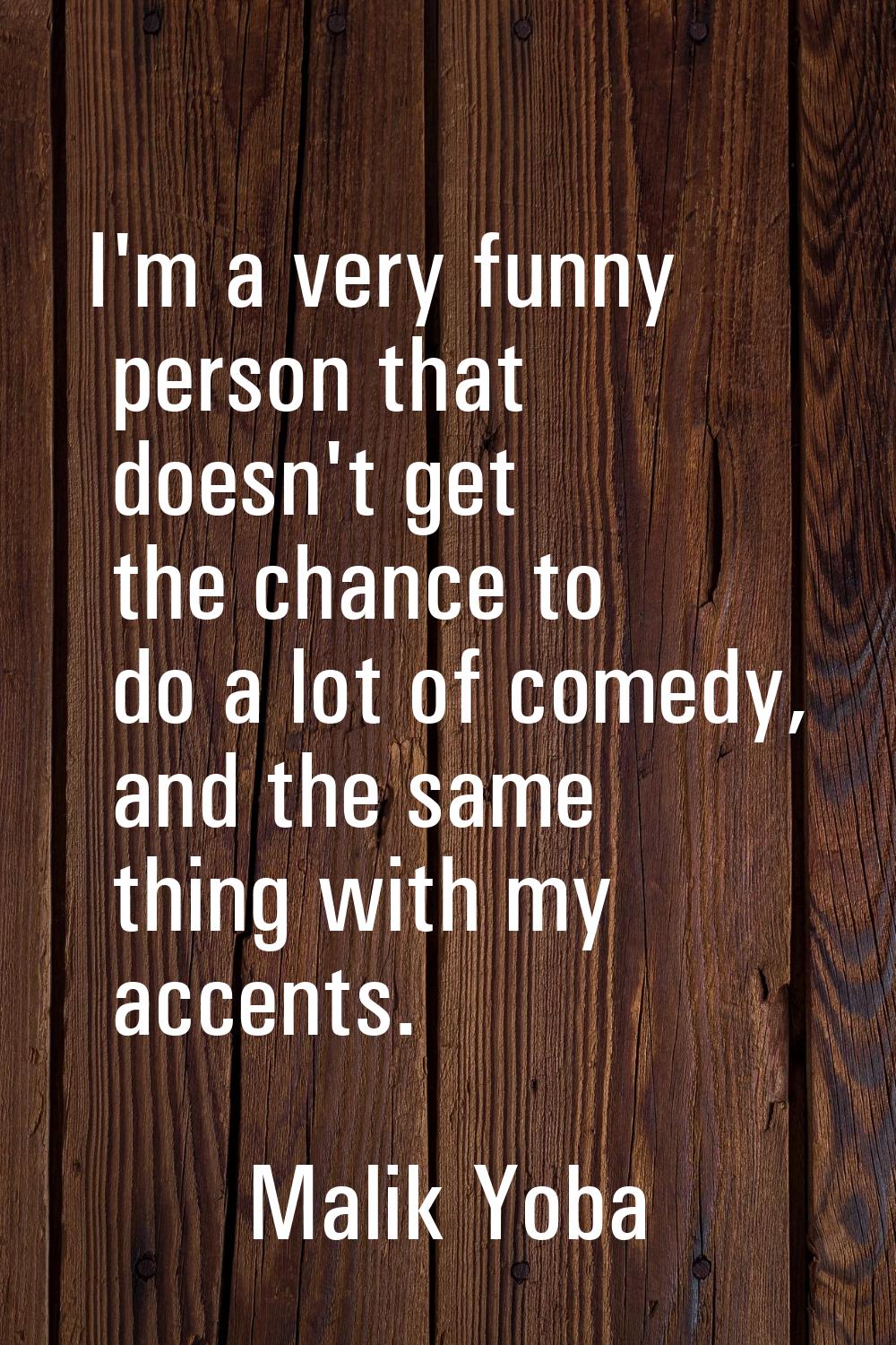 I'm a very funny person that doesn't get the chance to do a lot of comedy, and the same thing with 