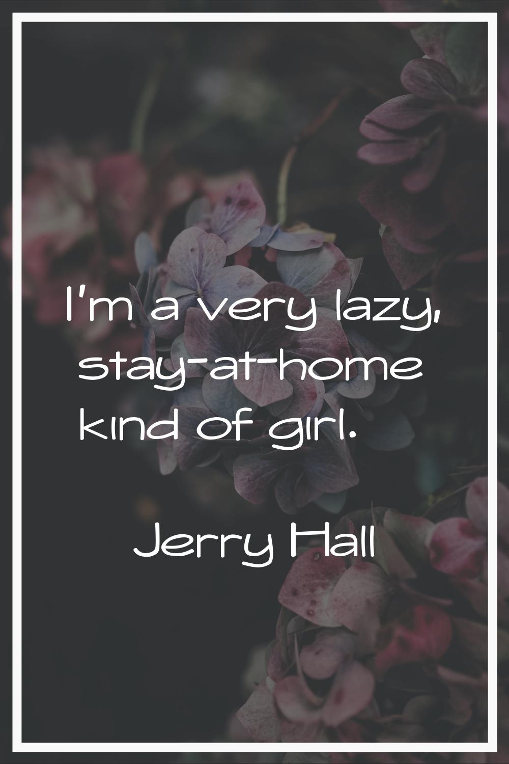 I'm a very lazy, stay-at-home kind of girl.