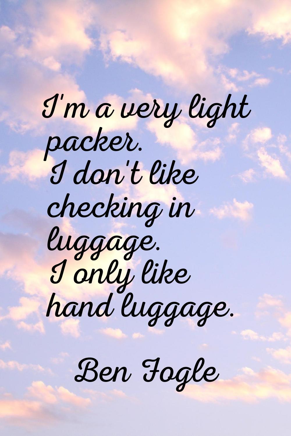 I'm a very light packer. I don't like checking in luggage. I only like hand luggage.