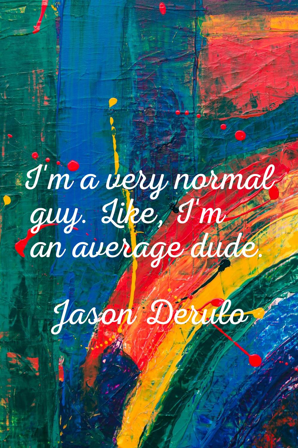 I'm a very normal guy. Like, I'm an average dude.