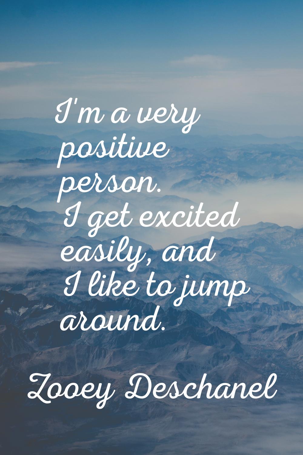 I'm a very positive person. I get excited easily, and I like to jump around.