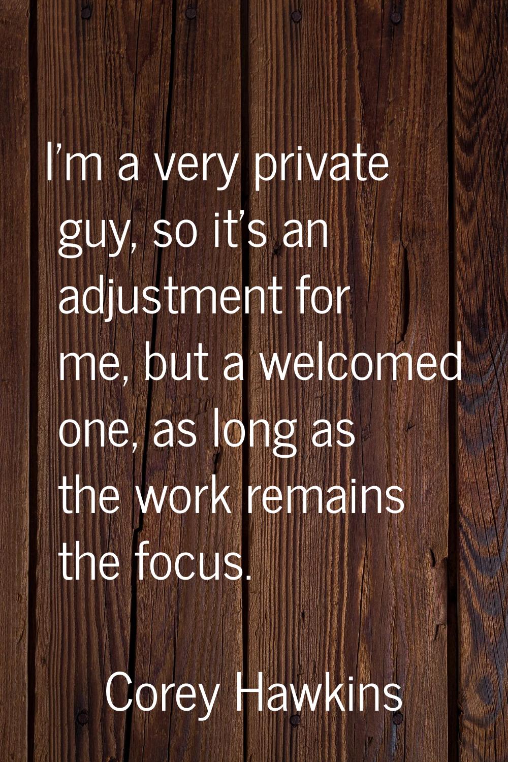I'm a very private guy, so it's an adjustment for me, but a welcomed one, as long as the work remai