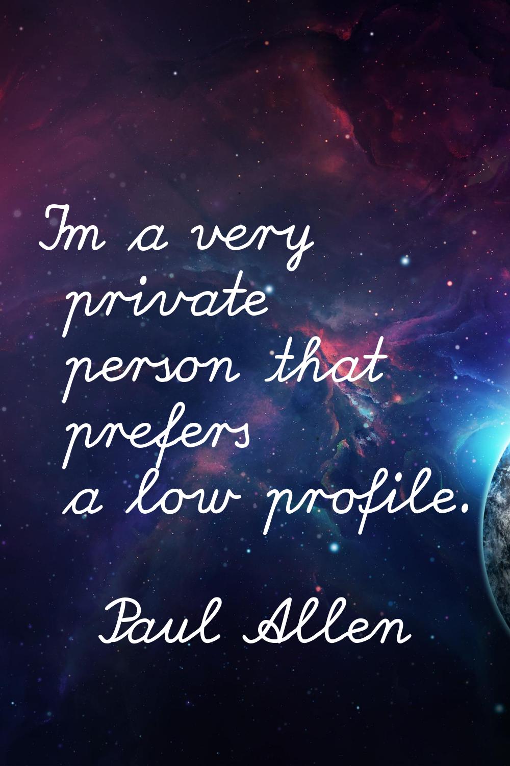 I'm a very private person that prefers a low profile.