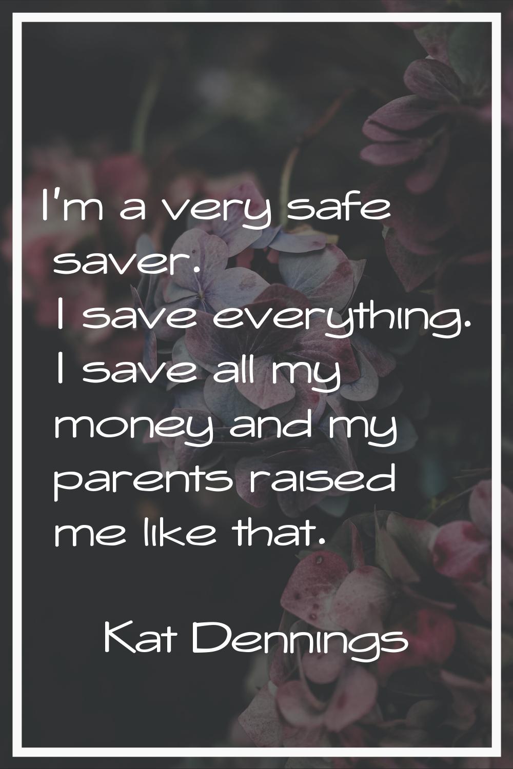 I'm a very safe saver. I save everything. I save all my money and my parents raised me like that.